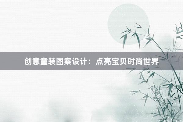 创意童装图案设计：点亮宝贝时尚世界